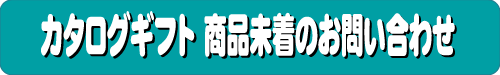 カタログギフト　商品未着のお問い合わせ